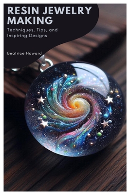 Resin Jewelry Making: Techniques, Tips, and Inspiring Designs - Beatrice Howard