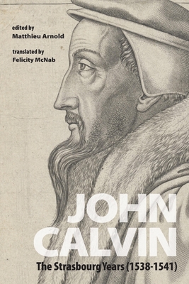 John Calvin: The Strasbourg Years (1538-1541) - Matthieu Arnold