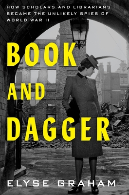 Book and Dagger: How Scholars and Librarians Became the Unlikely Spies of World War II - Elyse Graham