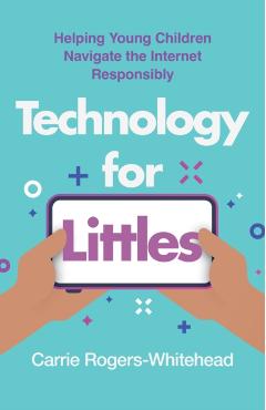 Technology for Littles: Helping Young Children Navigate the Internet Responsibly - Carrie Rogers-whitehead