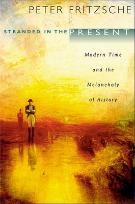 Stranded in the Present: Modern Time and the Melancholy of History - Peter Fritzsche
