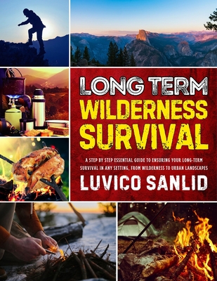 Long Term Wilderness Survival: A Step By Step Essential Guide To Ensuring Your Long-term Survival In Any Setting, From Wilderness To Urban Landscapes - Luvico Sanlid