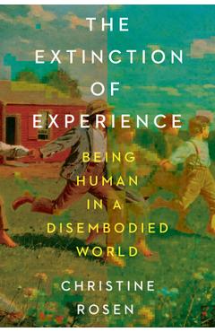 Poza produsului The Extinction of Experience: Being Human in a Disembodied World - Christine Rosen