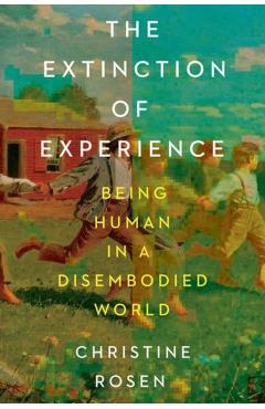 The Extinction of Experience: Being Human in a Disembodied World - Christine Rosen