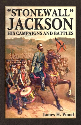 Stonewall Jackson: His Campaigns and Battles - James H. Wood