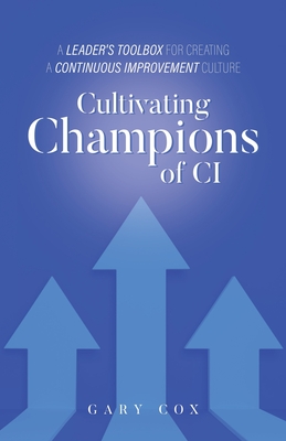 Cultivating Champions of CI: A Leader's Toolbox for Creating a Continuous Improvement Culture - Gary Cox