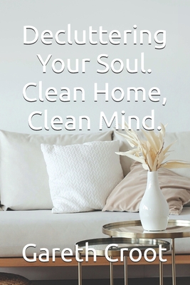 Decluttering Your Soul. Clean Home, Clean Mind. - Gareth Croot