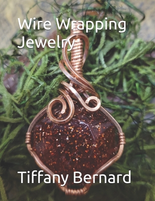 Wire Wrapping Jewelry: Beginners guide to wire wrapping jewelry featuring step-by-step full color photos and detailed instructions to create - Tiffany Bernard