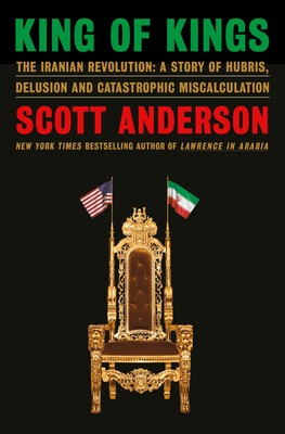 King of Kings: The Iranian Revolution: A Story of Hubris, Delusion and Catastrophic Miscalculation - Scott Anderson