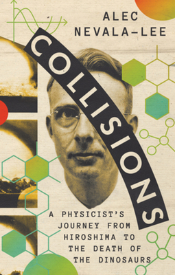 Collisions: A Physicist's Journey from Hiroshima to the Death of the Dinosaurs - Alec Nevala-lee
