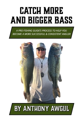 Catch More and Bigger Bass: A Pro Fishing Guide's Approach to Help You Be a More Successful & Consistent Angler - Anthony Awgul