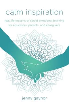 Calm Inspiration: Real Life Lessons of Social Emotional Learning for Educators, Parents, and Caregivers - Jenny Gaynor