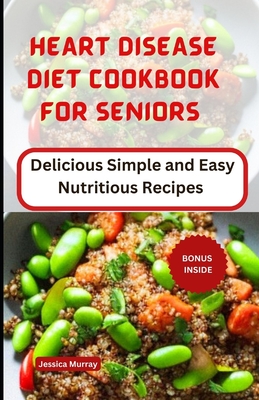 Heart Disease Diet Cookbook for Seniors: Delicious Simple and Easy Nutritious Recipes - Jessica Murray
