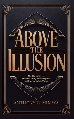 Above The Illusion: The blueprint for mental clarity, self-respect, and irreplaceable value. - Anthony G. Minaya