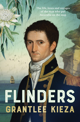 Flinders: The Fascinating Life, Loves & Great Adventures of the Man Who Put Australia on the Map from the Award Winning Author of Banjo, Banks, the Re - Grantlee Kieza