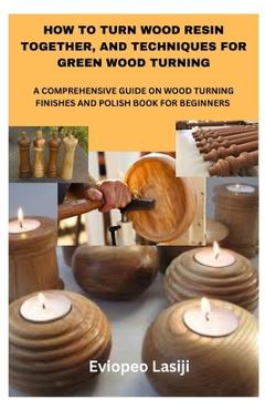 Coperta cărții 'How to Turn Wood Resin Together, and Techniques for Green Wood Turning: A Comprehensive Guide on Wood Turning Finishes'