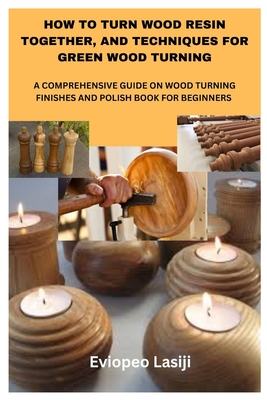How to Turn Wood Resin Together, and Techniques for Green Wood Turning: A Comprehensive Guide on Wood Turning Finishes and Polish Book for Beginners - Eviopeo Lasiji