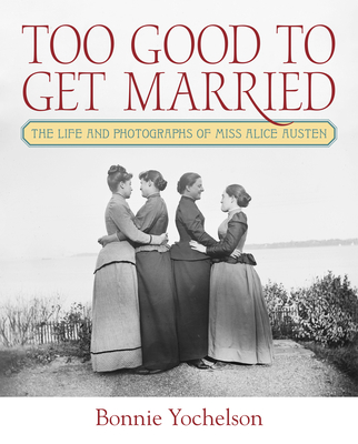 Too Good to Get Married: The Life and Photographs of Miss Alice Austen - Bonnie Yochelson