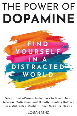The Power of Dopamine: Scientifically-Proven Techniques to Boost Mood, Increase Motivation, and (Finally) Finding Balance in a Distracted Wor - Logan Mind