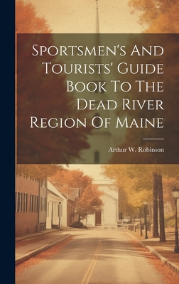 Sportsmen's And Tourists' Guide Book To The Dead River Region Of Maine - Arthur W. Robinson