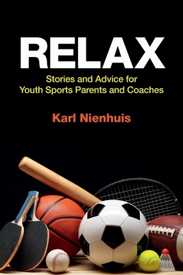 Relax - Stories and Advice for Youth Sports Parents and Coaches - Karl Nienhuis
