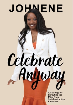 Celebrate Anyway: A Strategy for Rerouting the Mind from Self-Destructive Behaviors - Johnene Mcbeth