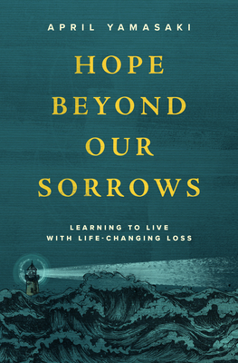 Hope Beyond Our Sorrows: Learning to Live with Life-Changing Loss - April Yamasaki