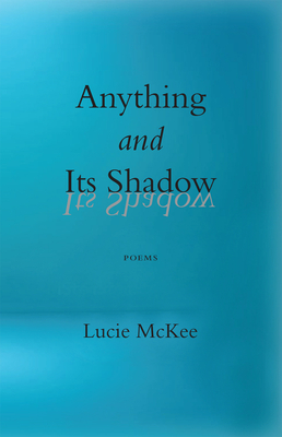 Anything and Its Shadow: Poems - Lucie Mckee