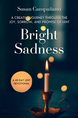 Bright Sadness: A Creative Journey through the Joy, Sorrow, and Promise of Lent - Susan Campañano