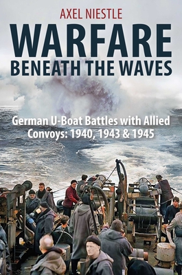 Warfare Beneath the Waves: German U-Boat Battles with Allied Convoys, 1940, 1943, and 1945 - Axel Niestle