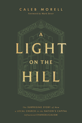 A Light on the Hill: The Surprising Story of How a Local Church in the Nation's Capital Influenced Evangelicalism - Caleb Morell