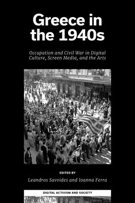 Greece in the 1940s: Occupation and Civil War in Digital Culture, Screen Media, and the Arts - Leandros Savvides
