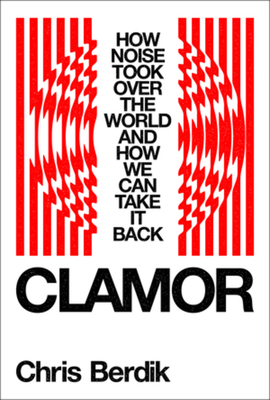 Clamor: How Noise Took Over the World?and How We Can Take It Back - Chris Berdik