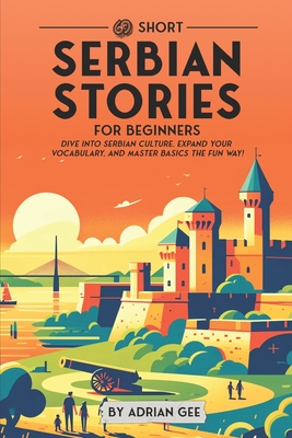 69 Short Serbian Stories for Beginners: Dive Into Serbian Culture, Expand Your Vocabulary, and Master Basics the Fun Way! - Adrian Gee
