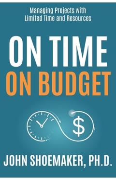 Coperta cărții 'On Time, On Budget: Managing Projects with Limited Time and Resources - John Shoemaker'