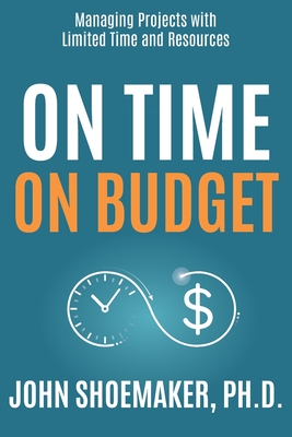 On Time, On Budget: Managing Projects with Limited Time and Resources - John Shoemaker