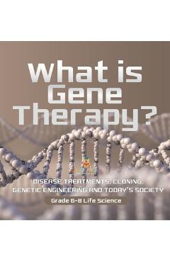 Coperta cărții 'What is Gene Therapy? Disease Treatments, Cloning, Genetic Engineering and Today's Society Grade 6-8 Life Science -'