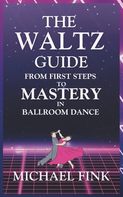 The Waltz Guide: From First Steps to Mastery in Ballroom Dance - Michael Fink