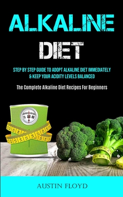 Alkaline Diet: Step By Step Guide To Adopt Alkaline Diet Immediately & Keep Your Acidity Levels Balanced (The Complete Alkaline Diet - Austin Floyd