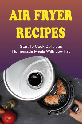 Air Fryer Recipes: Start To Cook Delicious Homemade Meals With Low Fat: Air Fryer Family Meals - Jamel Flemm