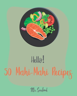 Hello! 50 Mahi-Mahi Recipes: Best Mahi-Mahi Cookbook Ever For Beginners [Fishing Cookbook, Sesame Cookbook, Simple Grilling Cookbook, Grilling Seaf - 