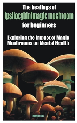 The healings of (psilocybin)magic mushroom for beginners: Exploring the Impact of Magic Mushrooms on Mental Health - Maggret Erik Erik