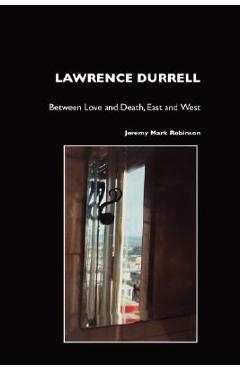 Coperta cărții 'Lawrence Durrell: Between Love and Death, East and West - Jeremy Mark Robinson'