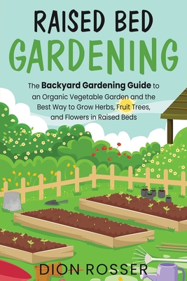Raised Bed Gardening: The Backyard Gardening Guide to an Organic Vegetable Garden and the Best Way to Grow Herbs, Fruit Trees, and Flowers i - Dion Rosser
