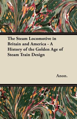The Steam Locomotive in Britain and America - A History of the Golden Age of Steam Train Design - 
