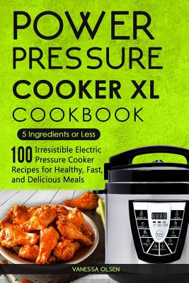 Power Pressure Cooker XL Cookbook: 5 Ingredients or Less - 100 Irresistible Electric Pressure Cooker Recipes for Healthy, Fast, and Delicious Meals - Vanessa Olsen