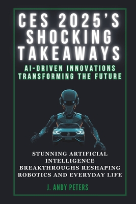 Ces 2025's Shocking Takeaways: AI-Driven Innovations Transforming the Future: Stunning Artificial Intelligence Breakthroughs Reshaping Robotics and E - J. Andy Peters