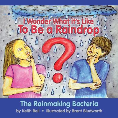 I Wonder What it's Like To Be a Raindrop: The Rainmaking Bacteria - Keith Bell