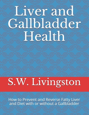 Liver and Gallbladder Health: How to Prevent and Reverse Fatty Liver and Diet with or without a Gallbladder - S. W. Livingston