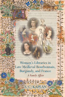Women's Libraries in Late Medieval Bourbonnais, Burgundy, and France: A Family Affair - S. C. Kaplan